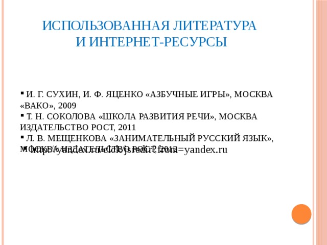 Использованная литература  и интернет-ресурсы  И. Г. Сухин, И. Ф. Яценко «Азбучные игры», Москва «Вако», 2009  Т. Н. Соколова «Школа развития речи», Москва издательство РОСТ, 2011  Л. В. Мещенкова «Занимательный русский язык», Москва издательство РОСТ, 2012  http://yandex.ru/clck/jsredir?from=yandex.ru 