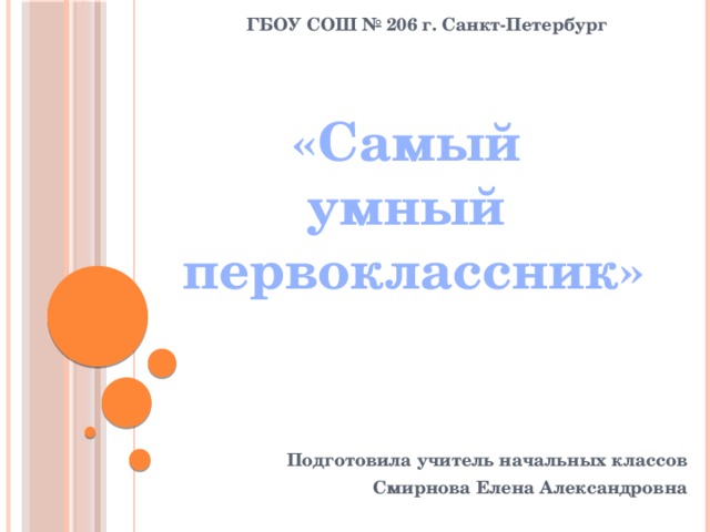 ГБОУ СОШ № 206 г. Санкт-Петербург «Самый умный первоклассник» Подготовила учитель начальных классов Смирнова Елена Александровна 