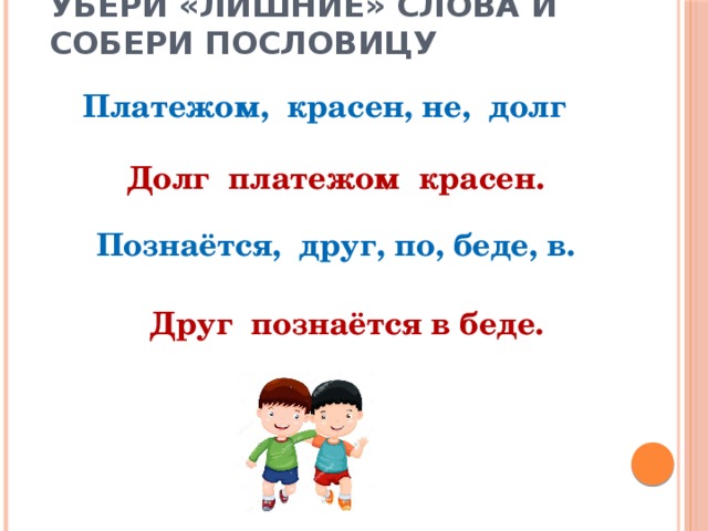 Убери «лишние» слова и собери пословицу Платежом, красен, не, долг Долг платежом красен. Познаётся, друг, по, беде, в. Друг познаётся в беде. 