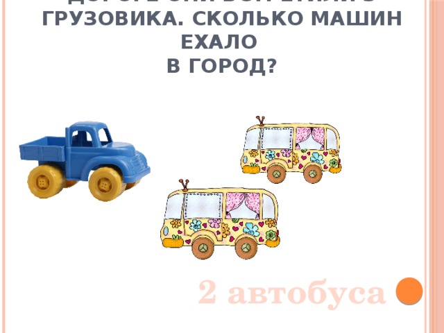 В город ехало 2 автобуса. По дороге они встретили 3 грузовика. Сколько машин ехало  в город? 2 автобуса 