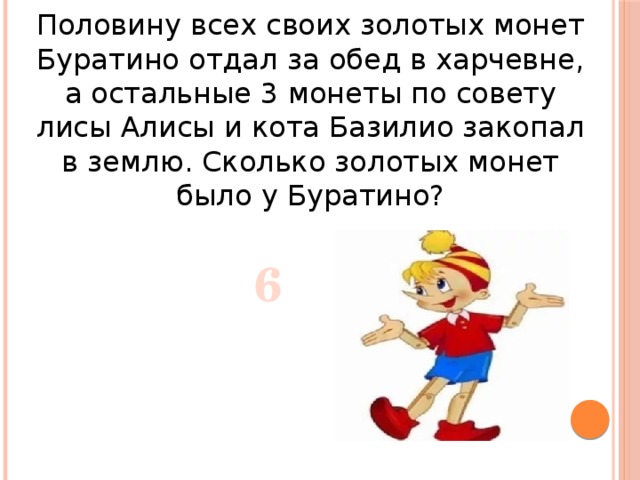 Половину всех своих золотых монет Буратино отдал за обед в харчевне, а остальные 3 монеты по совету лисы Алисы и кота Базилио закопал в землю. Сколько золотых монет было у Буратино? 6 