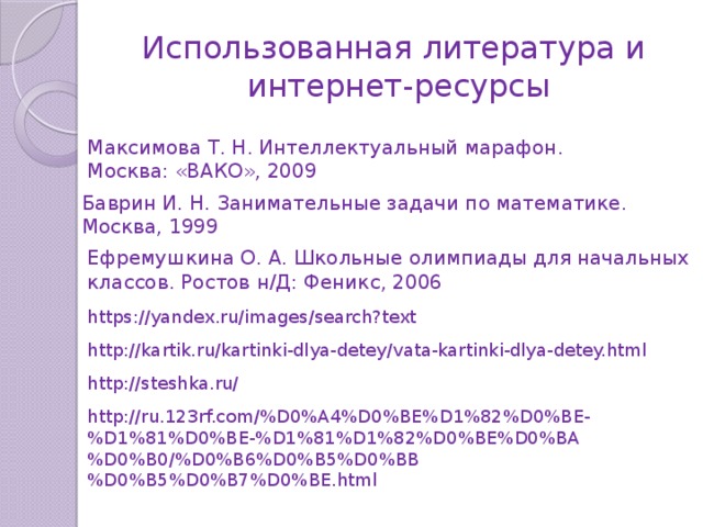Использованная литература и  интернет-ресурсы Максимова Т. Н. Интеллектуальный марафон. Москва: «ВАКО», 2009 Баврин И. Н. Занимательные задачи по математике. Москва, 1999 Ефремушкина О. А. Школьные олимпиады для начальных классов. Ростов н/Д: Феникс, 2006 https://yandex.ru/images/search?text http://kartik.ru/kartinki-dlya-detey/vata-kartinki-dlya-detey.html http://steshka.ru/ http://ru.123rf.com/%D0%A4%D0%BE%D1%82%D0%BE-%D1%81%D0%BE-%D1%81%D1%82%D0%BE%D0%BA%D0%B0/%D0%B6%D0%B5%D0%BB%D0%B5%D0%B7%D0%BE.html 