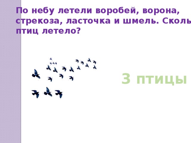 По небу летели воробей, ворона, стрекоза, ласточка и шмель. Сколько птиц летело? 3 птицы 