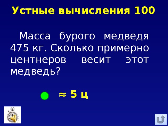 Устные вычисления 100 Масса бурого медведя 475 кг. Сколько примерно центнеров весит этот медведь? ≈ 5 ц 