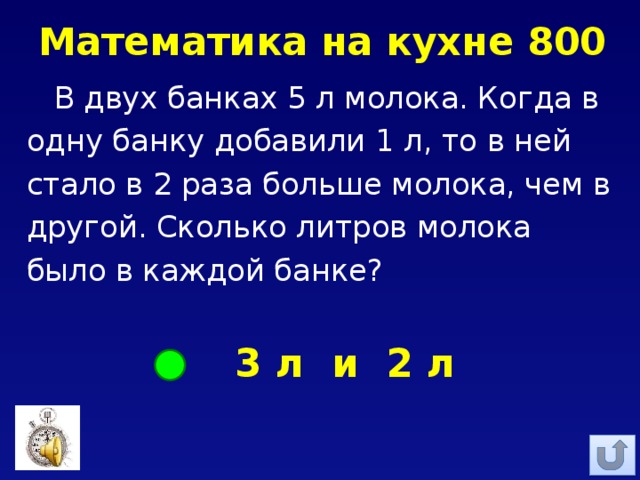 Математика на кухне 800 В двух банках 5 л молока. Когда в одну банку добавили 1 л, то в ней стало в 2 раза больше молока, чем в другой. Сколько литров молока было в каждой банке?  3 л и 2 л 