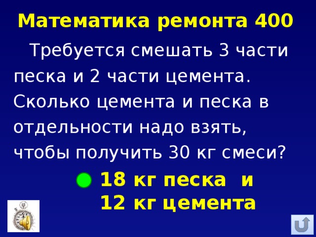 Математика ремонта 400 Требуется смешать 3 части песка и 2 части цемента. Сколько цемента и песка в отдельности надо взять, чтобы получить 30 кг смеси? 18 кг песка и 12 кг цемента 