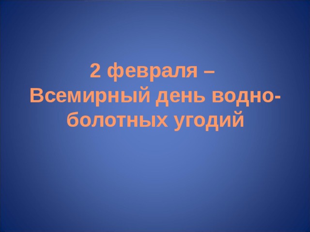 2 февраля –  Всемирный день водно-болотных угодий 