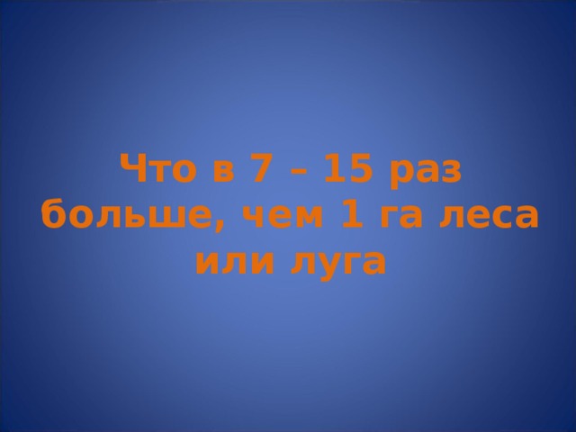 Что в 7 – 15 раз больше, чем 1 га леса или луга 