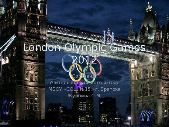 London Olympic Games 2012 Составил Учитель английского языка МБОУ «СОШ №15» г. Братска Журбина С.М. 