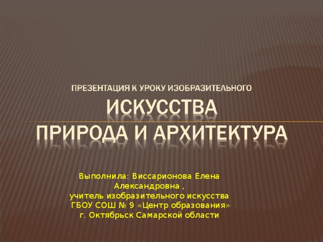 Выполнила: Виссарионова Елена Александровна , учитель изобразительного искусства  ГБОУ СОШ № 9 «Центр образования» г. Октябрьск Самарской области 