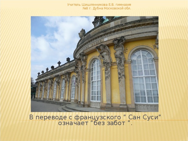 Учитель Шишлянникова Е.В. гимназия №8 г. Дубна Московской обл. В переводе с французского “ Сан Суси” означает “без забот ”. 