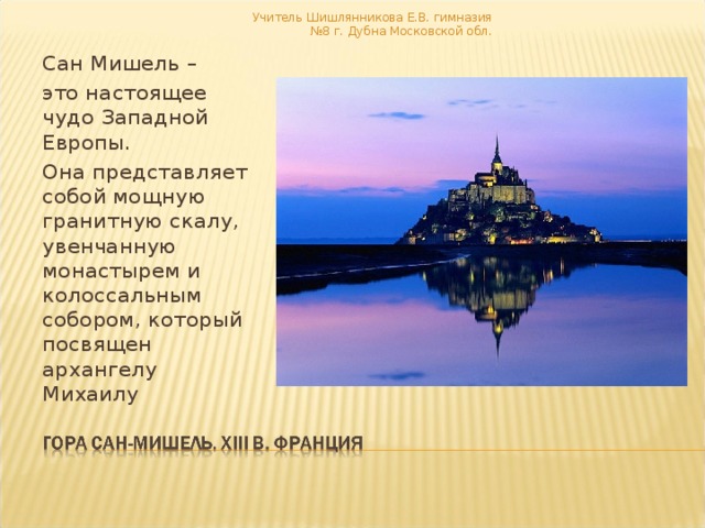 Учитель Шишлянникова Е.В. гимназия №8 г. Дубна Московской обл. Сан Мишель – это настоящее чудо Западной Европы. Она представляет собой мощную гранитную скалу, увенчанную монастырем и колоссальным собором, который посвящен архангелу Михаилу 