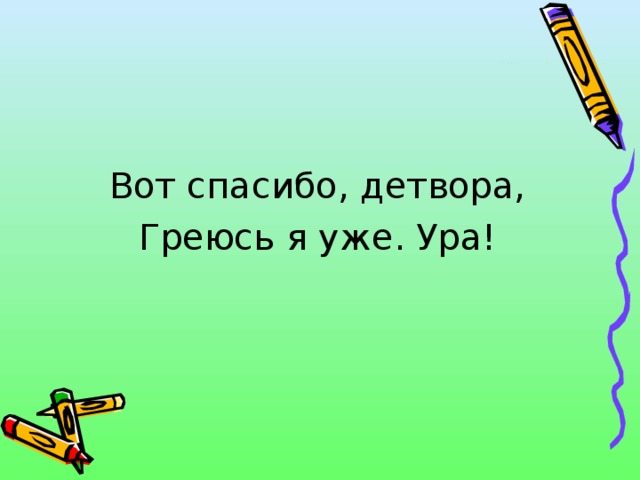 Вот спасибо, детвора, Греюсь я уже. Ура! 