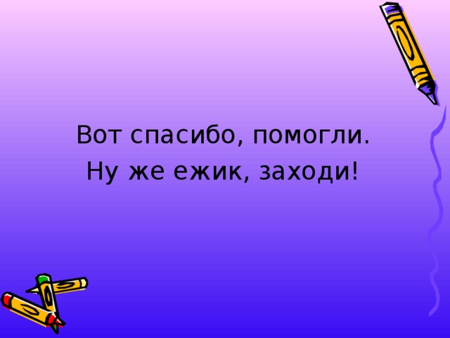 Вот спасибо, помогли. Ну же ежик, заходи! 