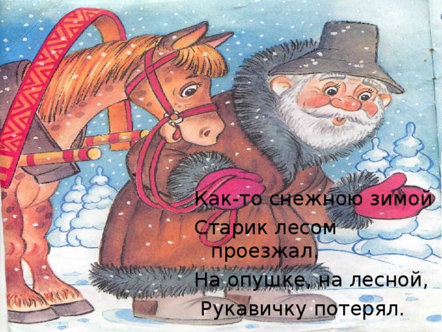 Как-то снежною зимой Старик лесом проезжал. На опушке, на лесной,  Рукавичку потерял. 