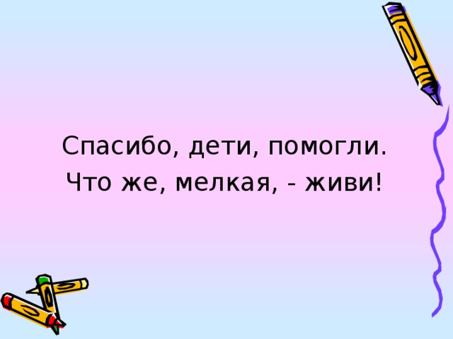 Спасибо, дети, помогли. Что же, мелкая, - живи! 