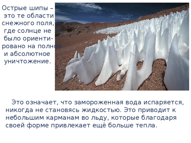 Острые шипы –  это те области снежного поля,  где солнце не  было ориенти- ровано на полное  и абсолютное  уничтожение.  Это означает, что замороженная вода испаряется, никогда не становясь жидкостью. Это приводит к небольшим карманам во льду, которые благодаря своей форме привлекает ещё больше тепла. 