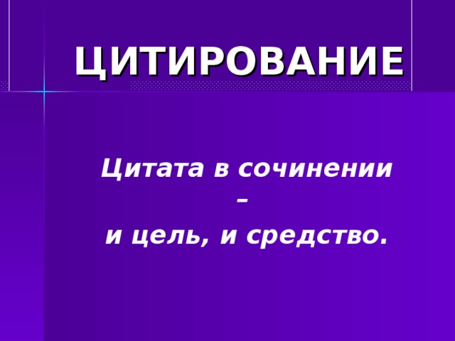 ЦИТИРОВАНИЕ Цитата в сочинении – и цель, и средство.  