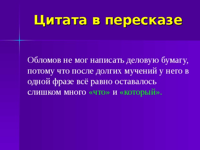 Цитата в пересказе Обломов не мог написать деловую бумагу, потому что после долгих мучений у него в одной фразе всё равно оставалось слишком много «что» и «который».  