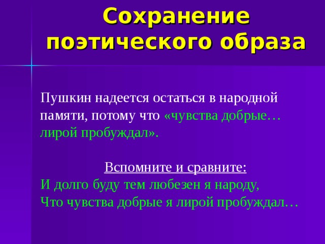 Сохранение поэтического образа Пушкин надеется остаться в народной памяти, потому что «чувства добрые… лирой пробуждал». Вспомните и сравните: И долго буду тем любезен я народу, Что чувства добрые я лирой пробуждал…  