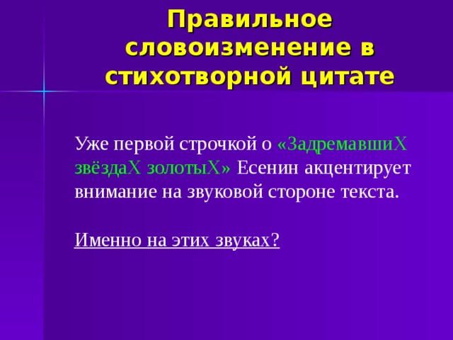 Правильное словоизменение в стихотворной цитате Уже первой строчкой о «ЗадремавшиХ звёздаХ золотыХ» Есенин акцентирует внимание на звуковой стороне текста. Именно на этих звуках?  