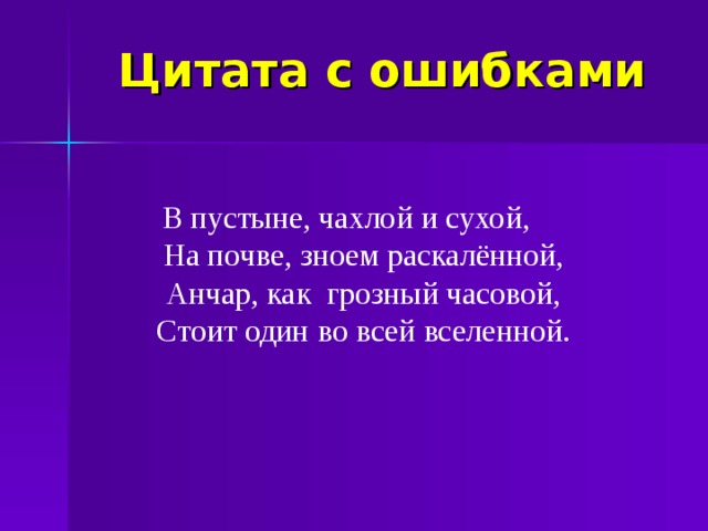 Цитата с ошибками В пустыне, чахлой и сухой,  На почве, зноем раскалённой,  Анчар, как грозный часовой,  Стоит один во всей вселенной. В пустыне, чахлой и сухой,  На почве, зноем раскалённой,  Анчар, как грозный часовой,  Стоит один во всей вселенной.  
