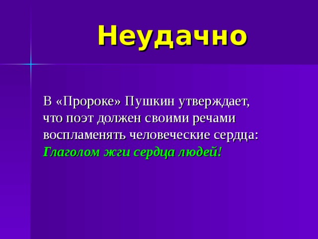 Неудачно В «Пророке» Пушкин утверждает, что поэт должен своими речами воспламенять человеческие сердца: Глаголом жги сердца людей!   