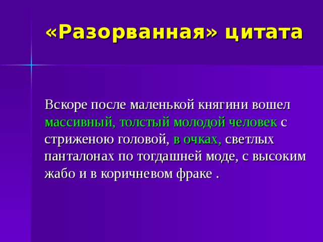 «Разорванная» цитата Вскоре после маленькой княгини вошел массивный, толстый молодой человек с стриженою головой, в очках, светлых панталонах по тогдашней моде, с высоким жабо и в коричневом фраке .  
