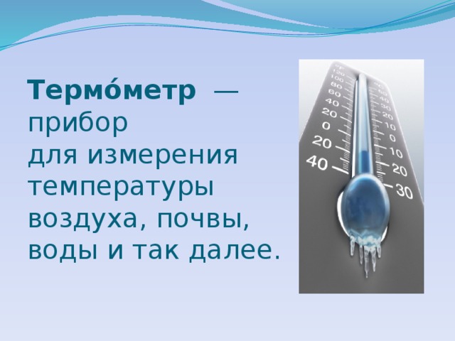 Термо́метр   —  прибор для измерения температуры воздуха, почвы, воды и так далее.