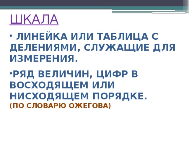 ШКАЛА   ЛИНЕЙКА ИЛИ ТАБЛИЦА С ДЕЛЕНИЯМИ, СЛУЖАЩИЕ ДЛЯ ИЗМЕРЕНИЯ.  РЯД ВЕЛИЧИН, ЦИФР В ВОСХОДЯЩЕМ ИЛИ НИСХОДЯЩЕМ ПОРЯДКЕ. (ПО СЛОВАРЮ ОЖЕГОВА)