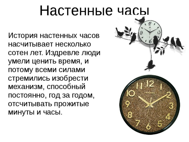 Настенные часы   История настенных часов насчитывает несколько сотен лет. Издревле люди умели ценить время, и потому всеми силами стремились изобрести механизм, способный постоянно, год за годом, отсчитывать прожитые минуты и часы.     Гурьева 5 г