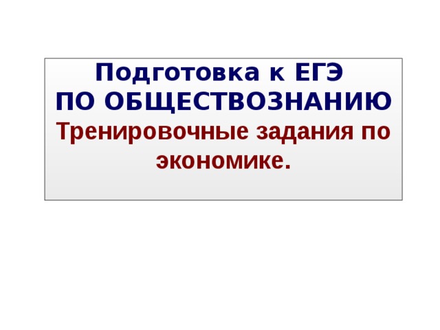  Подготовка к ЕГЭ  ПО ОБЩЕСТВОЗНАНИЮ  Тренировочные задания по экономике.     