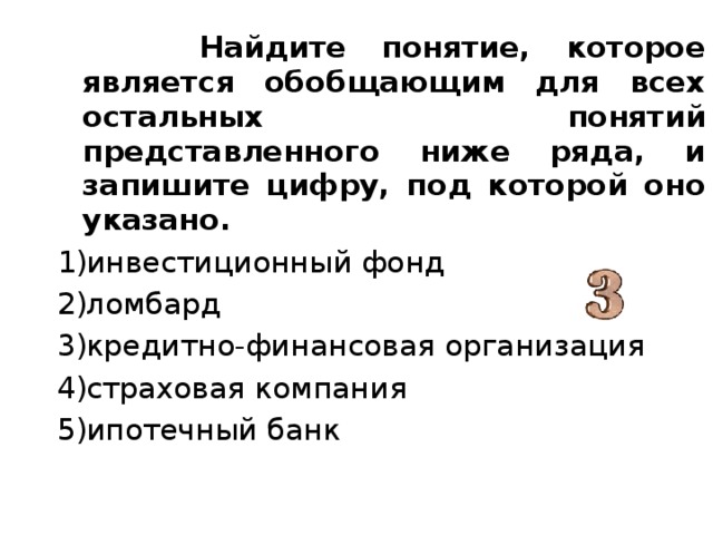  Найдите понятие, которое является обобщающим для всех остальных понятий представленного ниже ряда, и запишите цифру, под которой оно указано. инвестиционный фонд ломбард кредитно-финансовая организация страховая компания ипотечный банк 