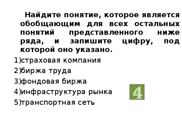  Найдите понятие, которое является обобщающим для всех остальных понятий представленного ниже ряда, и запишите цифру, под которой оно указано. страховая компания биржа труда фондовая биржа инфраструктура рынка транспортная сеть  