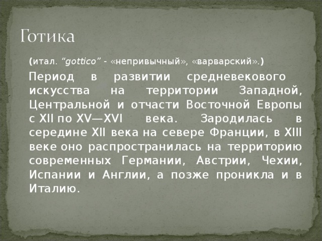 ( итал. “gottico” - «непривычный», «варварский». ) Период в развитии средневекового искусства на территории Западной, Центральной и отчасти Восточной Европы с XII по XV—XVI века. Зародилась в середине XII века на севере Франции, в XIII веке оно распространилась на территорию современных Германии, Австрии, Чехии, Испании и Англии, а позже проникла и в Италию. 