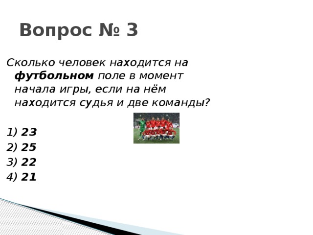 Вопрос № 3 Сколько человек находится на футбольном поле в момент начала игры, если на нём находится судья и две команды?    1) 23 2) 25 3) 22 4) 21 