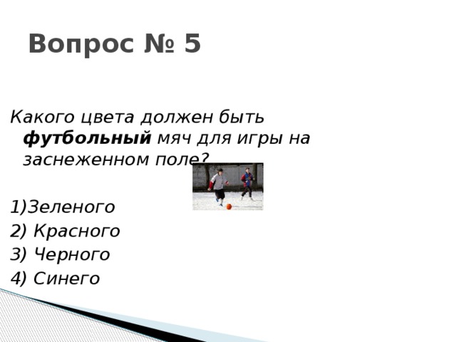 Вопрос № 5 Какого цвета должен быть футбольный мяч для игры на заснеженном поле?    1)Зеленого 2) Красного 3) Черного 4) Синего 