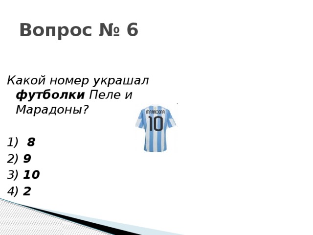 Вопрос № 6 Какой номер украшал футболки Пеле и Марадоны?    1) 8 2) 9 3) 10 4) 2 