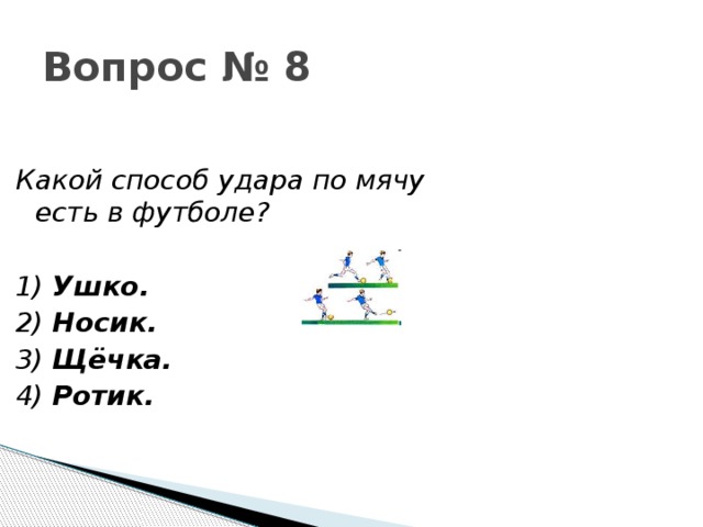 Вопрос № 8 Какой способ удара по мячу есть в футболе?  1) Ушко.  2) Носик. 3) Щёчка. 4) Ротик. 