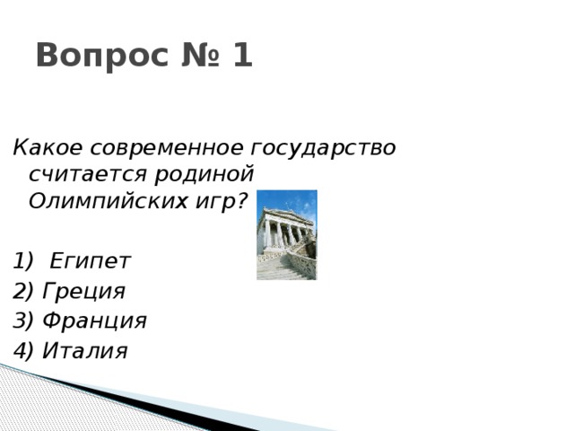 Вопрос № 1 Какое современное государство считается родиной Олимпийских игр?  1)  Египет 2) Греция 3) Франция 4) Италия 