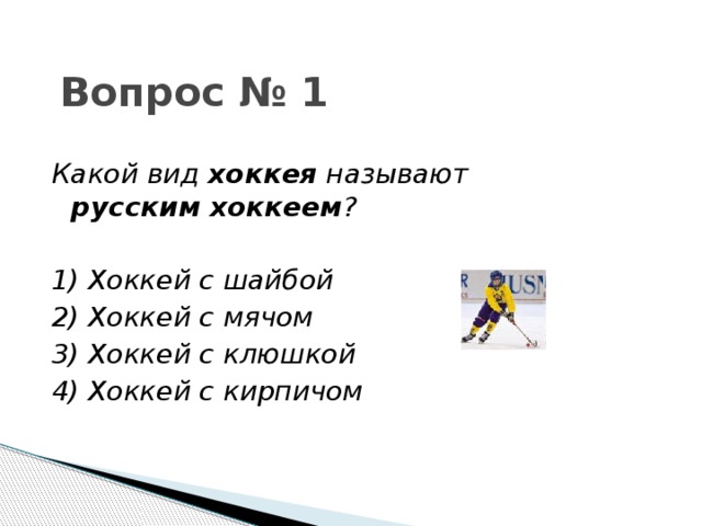 Вопрос № 1 Какой вид хоккея называют русским хоккеем ?  1) Хоккей с шайбой 2) Хоккей с мячом 3) Хоккей с клюшкой 4) Хоккей с кирпичом 