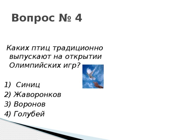 Вопрос № 4  Каких птиц традиционно выпускают на открытии Олимпийских игр?  1)  Синиц 2) Жаворонков 3) Воронов 4) Голубей 