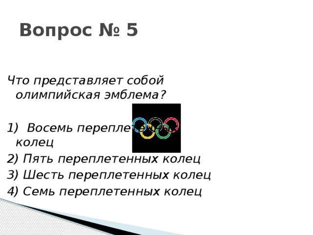 Вопрос № 5 Что представляет собой олимпийская эмблема?  1)  Восемь переплетенных колец  2) Пять переплетенных колец  3) Шесть переплетенных колец  4) Семь переплетенных колец  