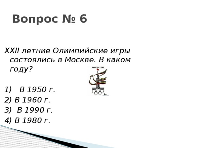 Вопрос № 6 XXII летние Олимпийские игры состоялись в Москве. В каком году?  1)   В 1950 г. 2) В 1960 г. 3)  В 1990 г. 4) В 1980 г. 