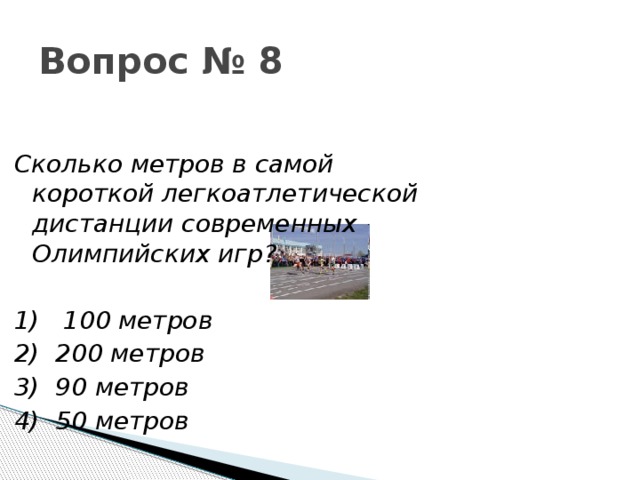 Вопрос № 8 Сколько метров в самой короткой легкоатлетической дистанции современных Олимпийских игр?  1)   100 метров 2) 200 метров 3)  90 метров 4) 50 метров 