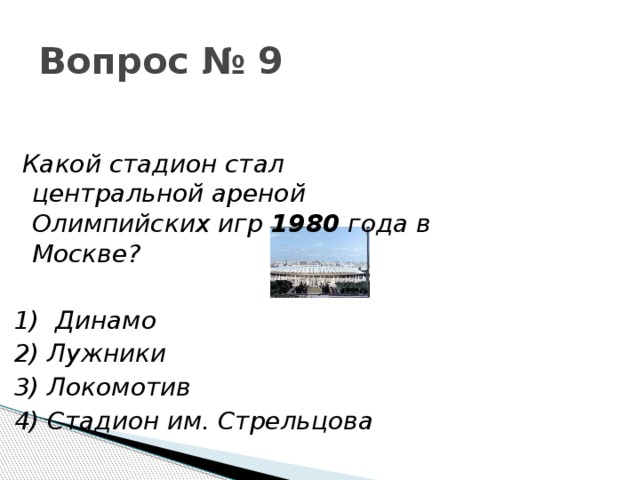 Вопрос № 9  Какой стадион стал центральной ареной Олимпийских игр 1980 года в Москве?  1)  Динамо 2) Лужники 3) Локомотив 4) Стадион им. Стрельцова 