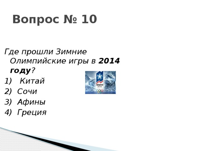 Вопрос № 10 Где прошли Зимние Олимпийские игры в 2014 году ? 1)   Китай 2) Сочи 3)  Афины 4) Греция 