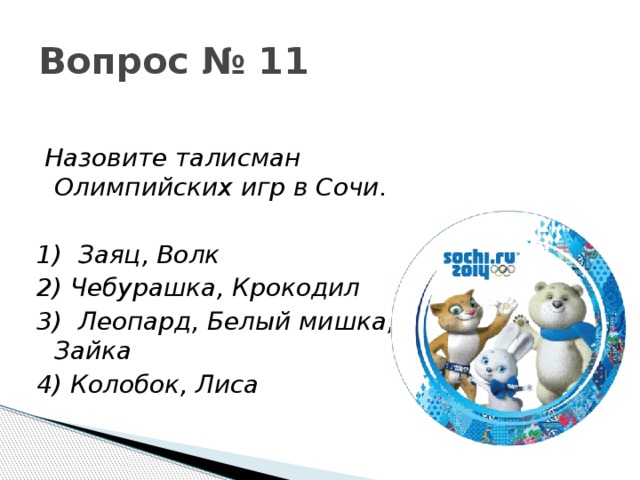 Вопрос № 11  Назовите талисман Олимпийских игр в Сочи.  1)  Заяц, Волк 2) Чебурашка, Крокодил 3)  Леопард, Белый мишка, Зайка 4) Колобок, Лиса 