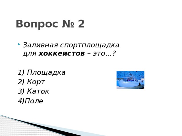 Вопрос № 2 Заливная спортплощадка для хоккеистов – это...?  1) Площадка 2) Корт 3) Каток 4)Поле 