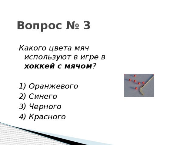 Вопрос № 3 Какого цвета мяч используют в игре в хоккей с мячом ?  1) Оранжевого  2) Синего 3) Черного 4) Красного 